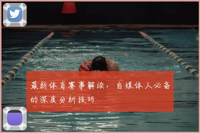 最新体育赛事解读,自媒体人必备的深度分析技巧