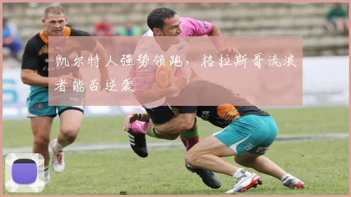 凯尔特人强势领跑，格拉斯哥流浪者能否逆袭