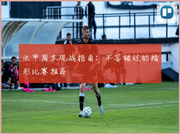 法甲周末观战指南:不容错过的精彩比赛推荐