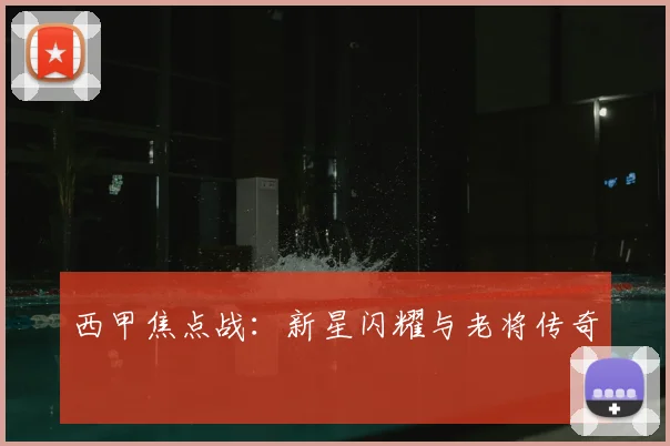 西甲焦点战:新星闪耀与老将传奇
