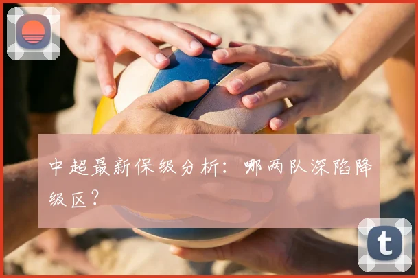 中超最新保级分析：哪两队深陷降级区？