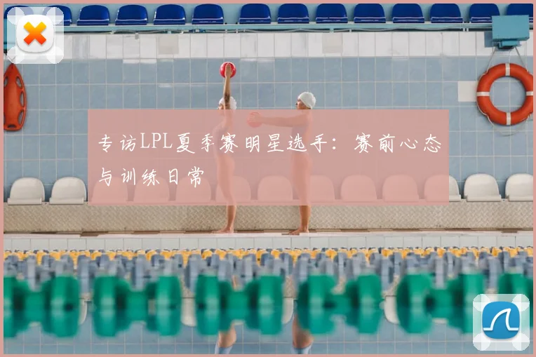 专访LPL夏季赛明星选手：赛前心态与训练日常
