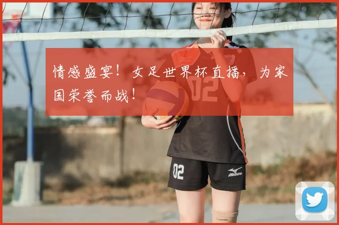 情感盛宴!女足世界杯直播,为家国荣誉而战!