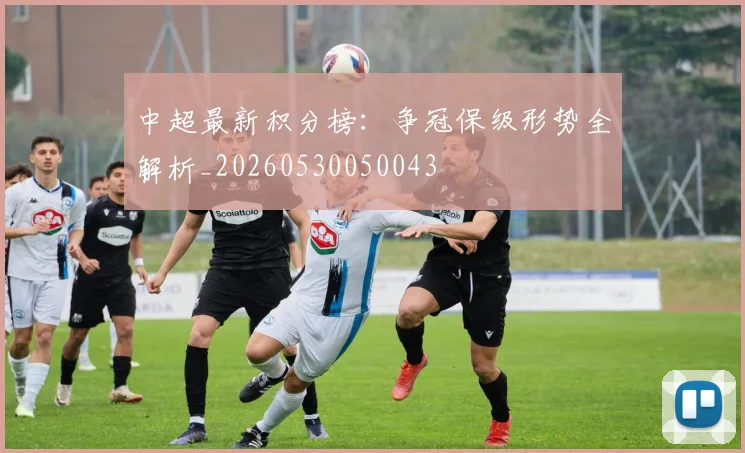中超最新积分榜：争冠保级形势全解析_20260530050043