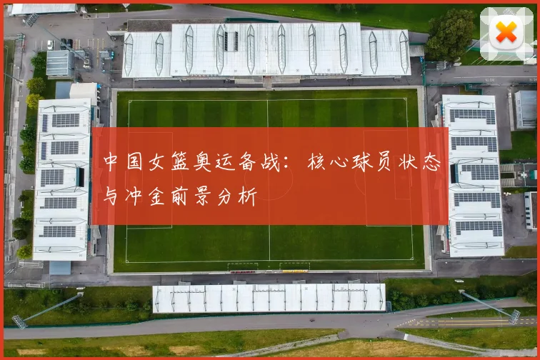 中国女篮奥运备战:核心球员状态与冲金前景分析