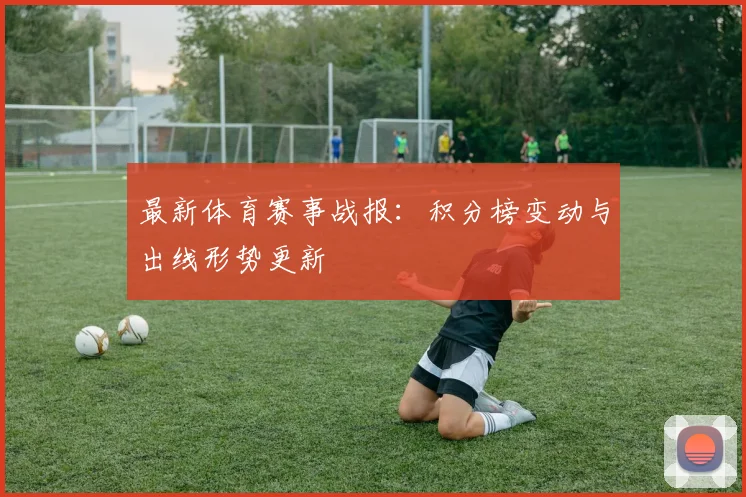 最新体育赛事战报:积分榜变动与出线形势更新