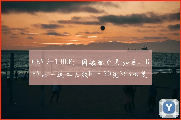 GEN 2-1 HLE：团战配合美如画，GEN让一追二击败HLE 50亮363回复