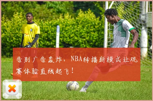 告别广告轰炸，NBA转播新模式让观赛体验直线起飞！