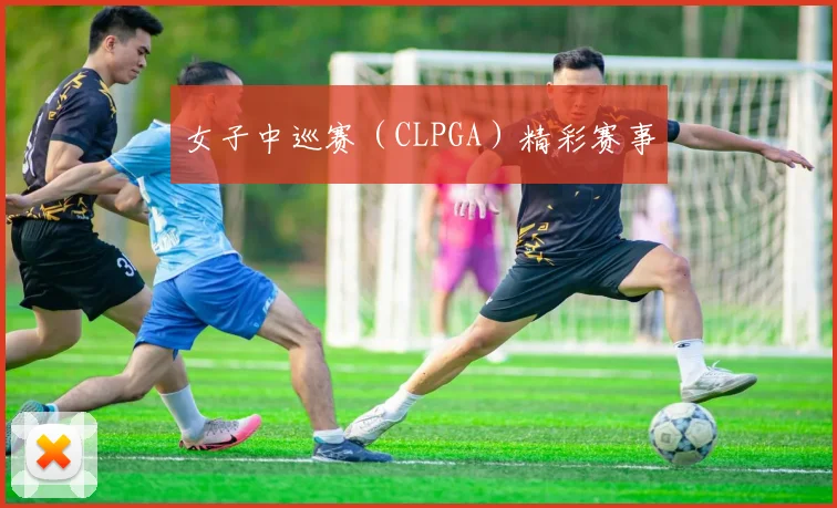 女子中巡赛(CLPGA)精彩赛事