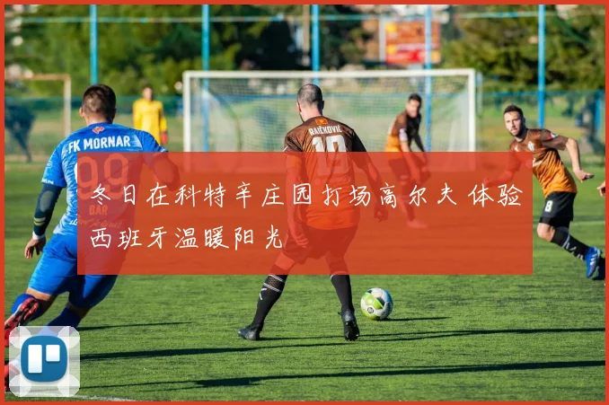 冬日在科特辛庄园打场高尔夫 体验西班牙温暖阳光