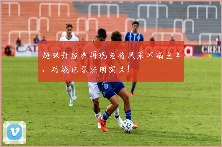超级丹经典再现老将风采不减当年,对战记录证明实力!