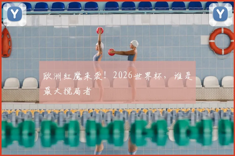 欧洲红魔来袭！2026世界杯，谁是最大搅局者