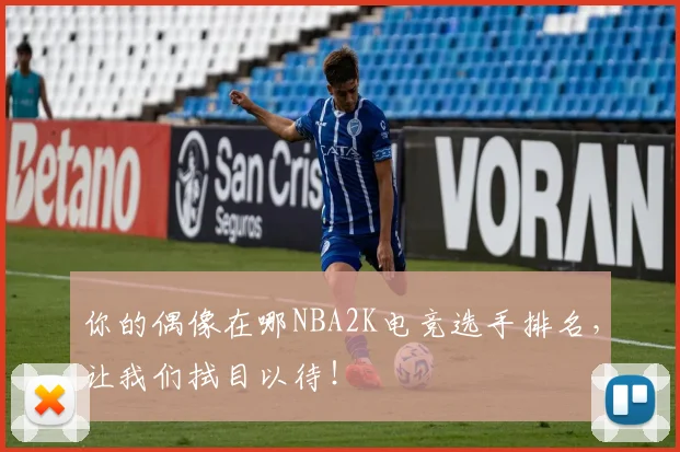 你的偶像在哪NBA2K电竞选手排名，让我们拭目以待！