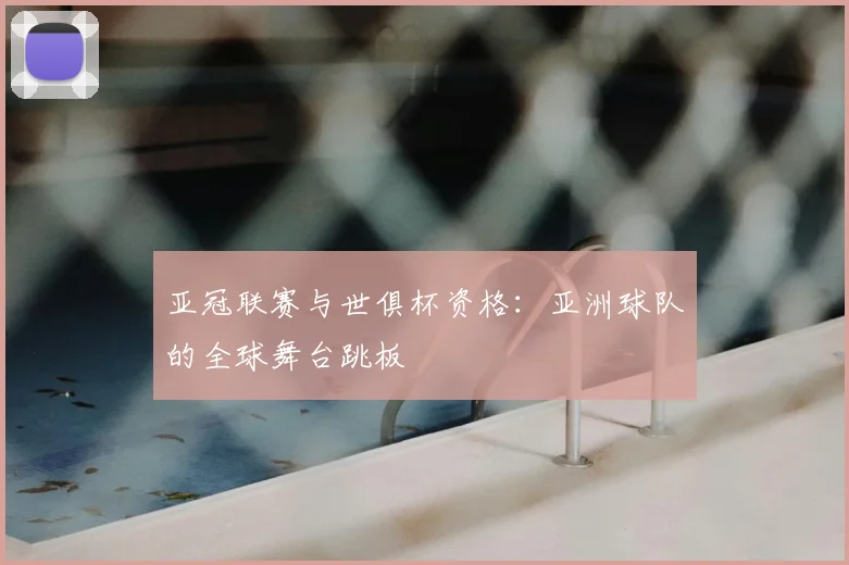 亚冠联赛与世俱杯资格:亚洲球队的全球舞台跳板