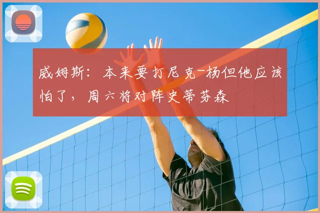 威姆斯：本来要打尼克-杨但他应该怕了，周六将对阵史蒂芬森