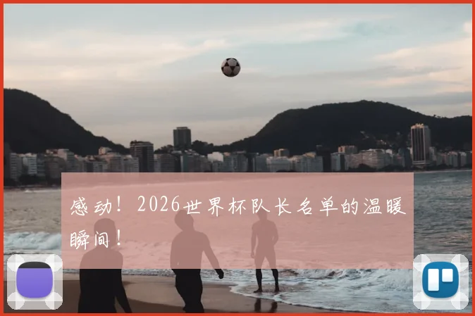 感动！2026世界杯队长名单的温暖瞬间！