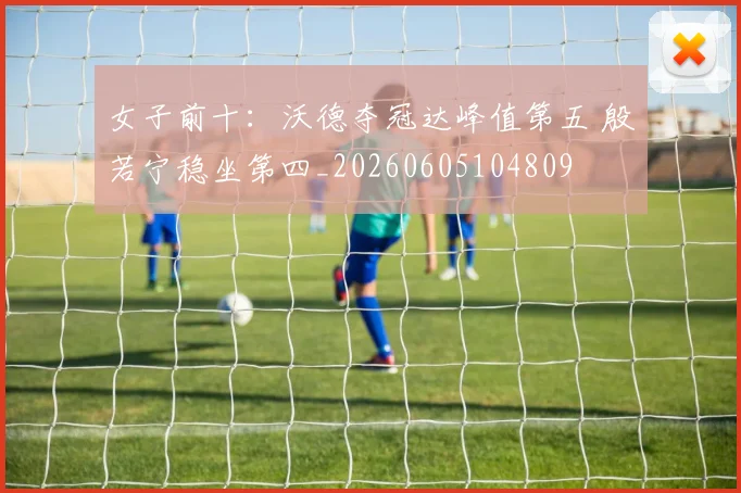 女子前十:沃德夺冠达峰值第五 殷若宁稳坐第四_20260605104809