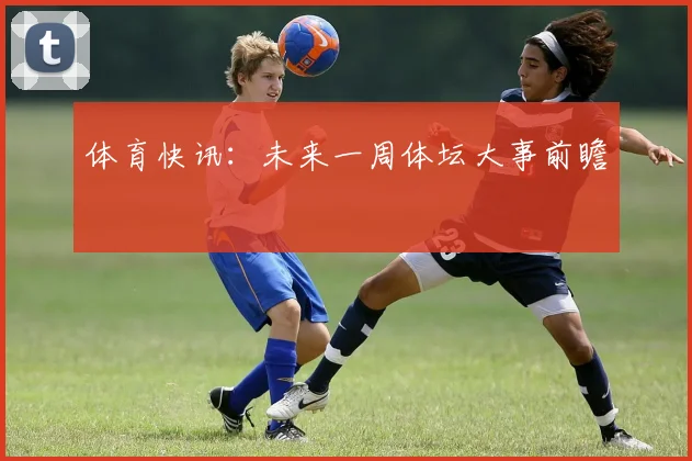 体育快讯：未来一周体坛大事前瞻