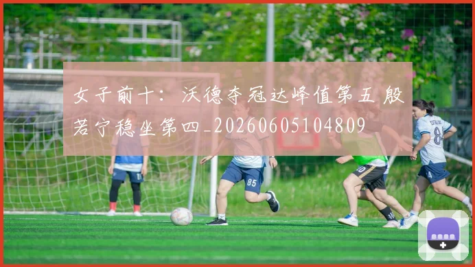女子前十：沃德夺冠达峰值第五 殷若宁稳坐第四_20260605104809