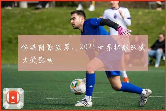伤病阴影笼罩,2026世界杯球队实力受影响