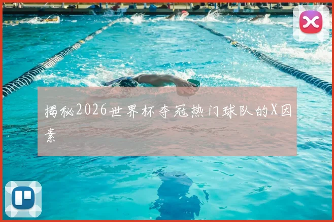 揭秘2026世界杯夺冠热门球队的X因素