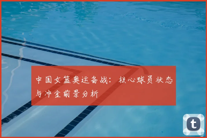 中国女篮奥运备战：核心球员状态与冲金前景分析