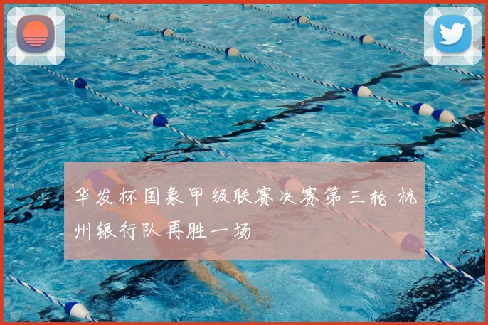华发杯国象甲级联赛决赛第三轮 杭州银行队再胜一场