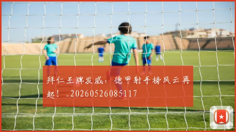 拜仁王牌发威,德甲射手榜风云再起!_20260526085117