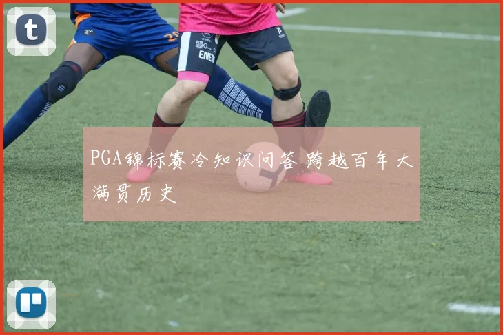 PGA锦标赛冷知识问答 跨越百年大满贯历史