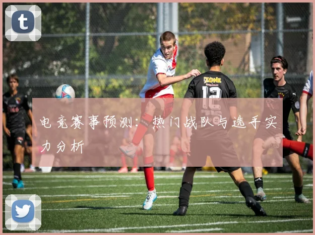 电竞赛事预测：热门战队与选手实力分析