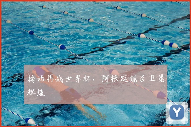梅西再战世界杯，阿根廷能否卫冕辉煌