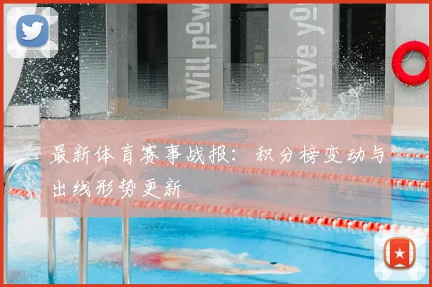 最新体育赛事战报：积分榜变动与出线形势更新