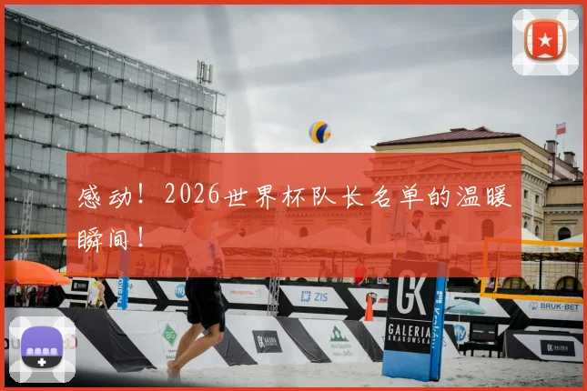 感动!2026世界杯队长名单的温暖瞬间!