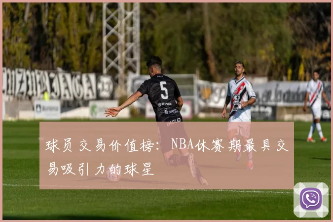 球员交易价值榜：NBA休赛期最具交易吸引力的球星