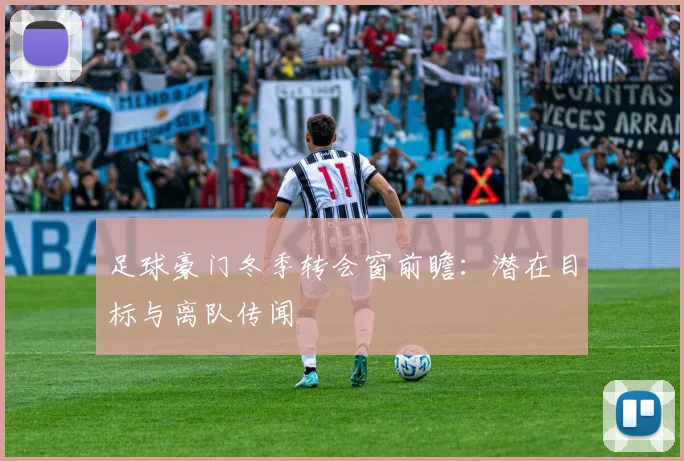 足球豪门冬季转会窗前瞻：潜在目标与离队传闻