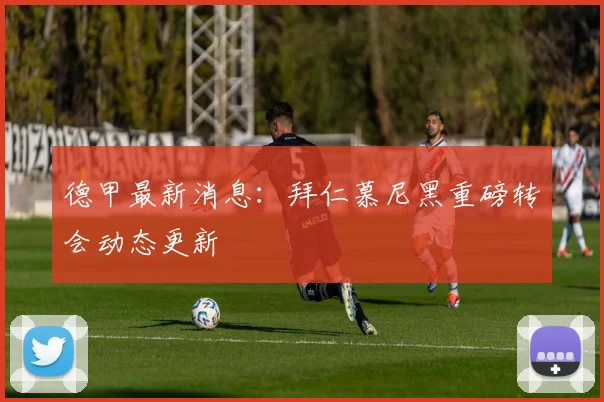 德甲最新消息:拜仁慕尼黑重磅转会动态更新