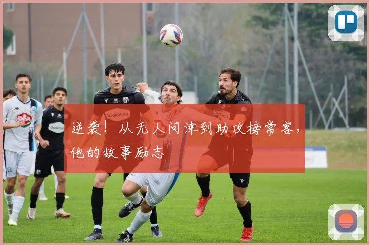 逆袭!从无人问津到助攻榜常客,他的故事励志