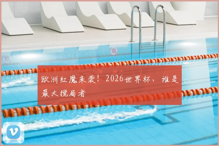 欧洲红魔来袭！2026世界杯，谁是最大搅局者